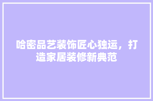 哈密品艺装饰匠心独运，打造家居装修新典范
