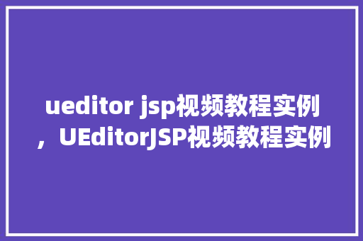 ueditor jsp视频教程实例，UEditorJSP视频教程实例：轻松上手富文本编辑器