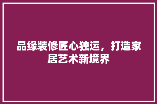 品缘装修匠心独运，打造家居艺术新境界