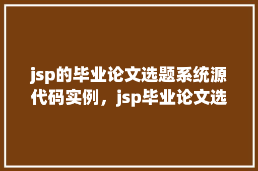 jsp的毕业论文选题系统源代码实例，jsp毕业论文选题系统源代码实例：从需求分析到实现步骤详解