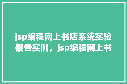 jsp编程网上书店系统实验报告实例，jsp编程网上书店系统实验报告实例