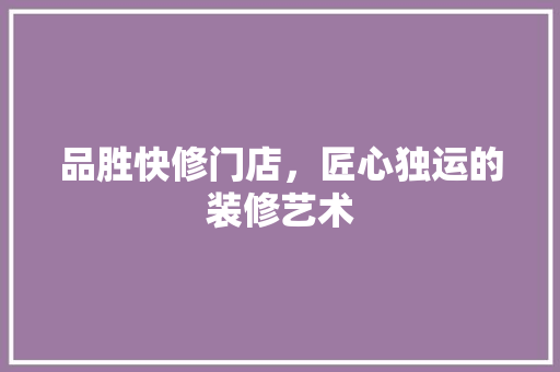 品胜快修门店，匠心独运的装修艺术