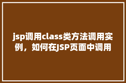 jsp调用class类方法调用实例，如何在JSP页面中调用Class类的方法并实例化对象