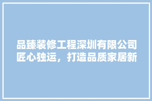 品臻装修工程深圳有限公司匠心独运，打造品质家居新标杆