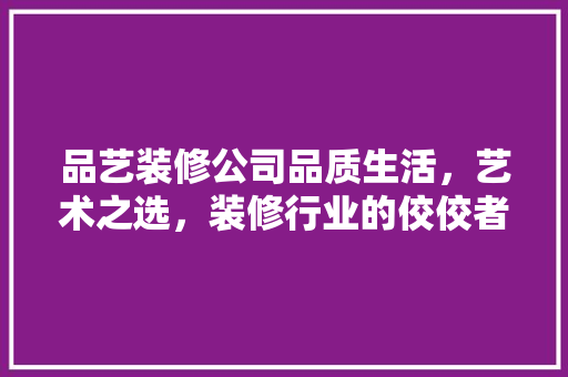 品艺装修公司品质生活，艺术之选，装修行业的佼佼者