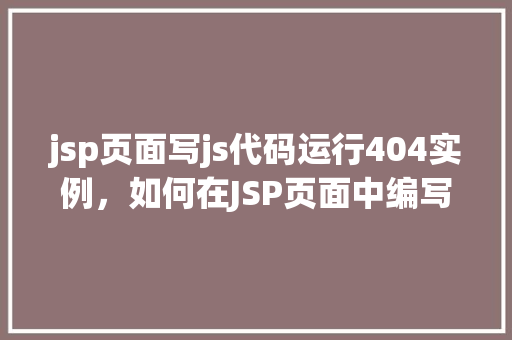 jsp页面写js代码运行404实例，如何在JSP页面中编写并运行JavaScript代码导致404错误实例