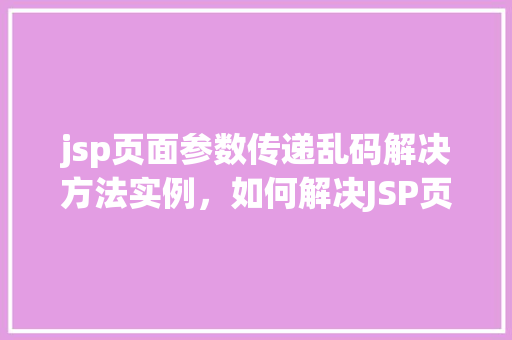 jsp页面参数传递乱码解决方法实例，如何解决JSP页面参数传递乱码问题实例介绍