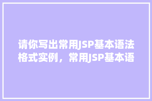 请你写出常用JSP基本语法格式实例，常用JSP基本语法格式实例详解