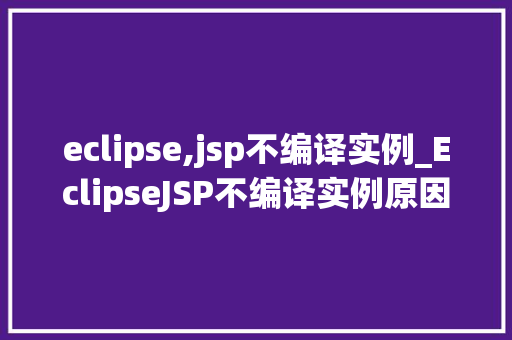 eclipse,jsp不编译实例_EclipseJSP不编译实例原因排查与解决方法全