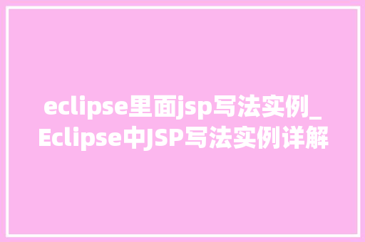 eclipse里面jsp写法实例_Eclipse中JSP写法实例详解入门到精通