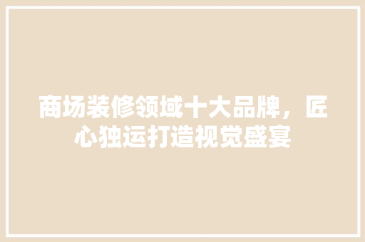 商场装修领域十大品牌，匠心独运打造视觉盛宴