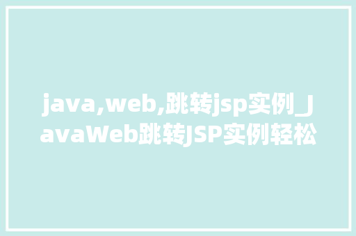 java,web,跳转jsp实例_JavaWeb跳转JSP实例轻松实现页面跳转的奥秘