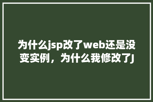 为什么jsp改了web还是没变实例，为什么我修改了JSP代码，网页界面看起来还是没变实例介绍