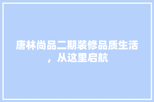 唐林尚品二期装修品质生活，从这里启航