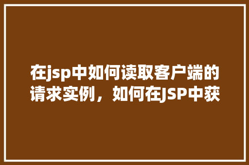 在jsp中如何读取客户端的请求实例，如何在JSP中获取并处理客户端请求实例