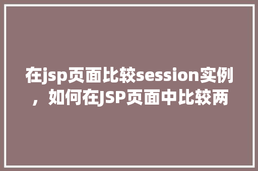 在jsp页面比较session实例，如何在JSP页面中比较两个session实例
