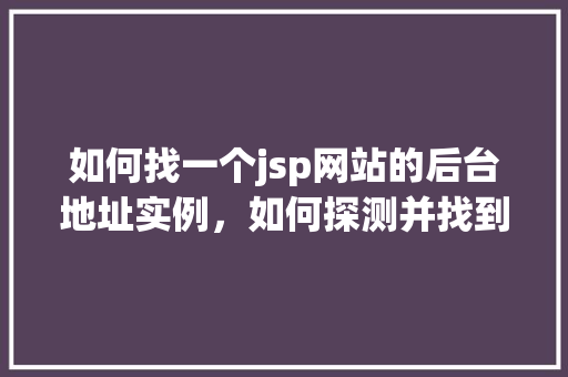 如何找一个jsp网站的后台地址实例，如何探测并找到JSP网站后台地址的实际操作实例