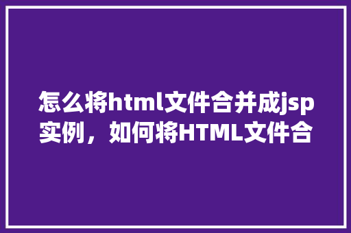 怎么将html文件合并成jsp实例，如何将HTML文件合并成JSP实例的详细步骤