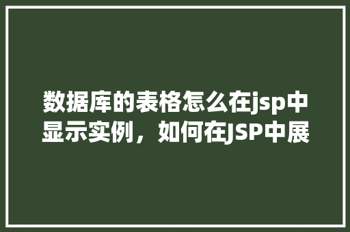 数据库的表格怎么在jsp中显示实例，如何在JSP中展示数据库表格实例