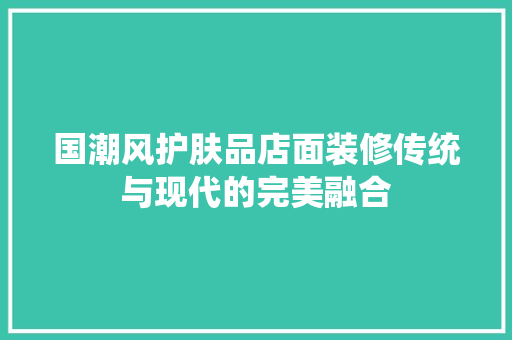 国潮风护肤品店面装修传统与现代的完美融合