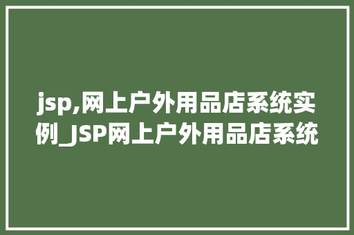 jsp,网上户外用品店系统实例_JSP网上户外用品店系统实例打造高效电商平台的方法之路