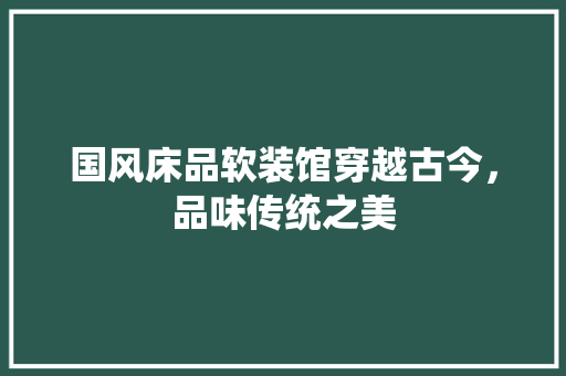 国风床品软装馆穿越古今，品味传统之美