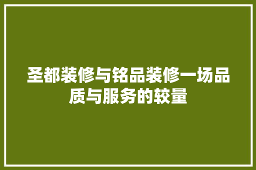 圣都装修与铭品装修一场品质与服务的较量