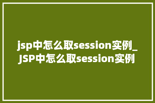 jsp中怎么取session实例_JSP中怎么取session实例全面Session在Web开发中的应用