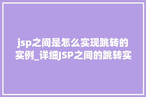 jsp之间是怎么实现跳转的实例_详细JSP之间的跳转实例与方法大