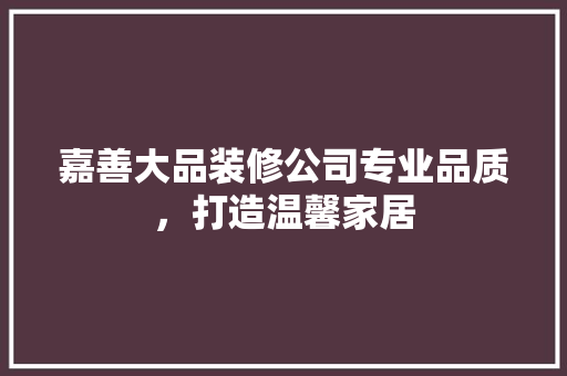 嘉善大品装修公司专业品质，打造温馨家居