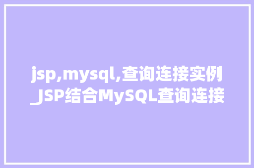 jsp,mysql,查询连接实例_JSP结合MySQL查询连接实例实战与方法分享