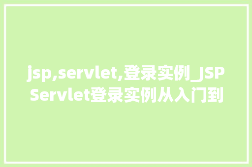 jsp,servlet,登录实例_JSPServlet登录实例从入门到实战，打造自己的安全登录系统