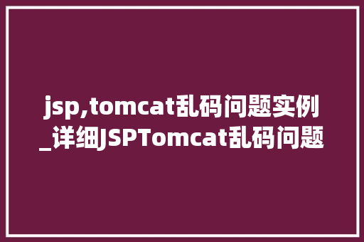 jsp,tomcat乱码问题实例_详细JSPTomcat乱码问题实例原因、解决方法及预防措施