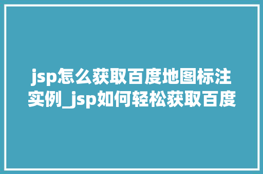 jsp怎么获取百度地图标注实例_jsp如何轻松获取百度地图标注实例详细教程及注意事项