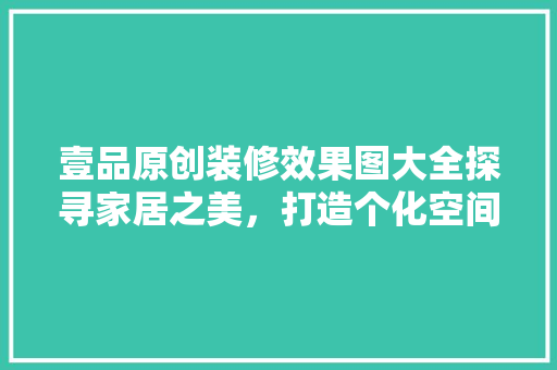 壹品原创装修效果图大全探寻家居之美，打造个化空间
