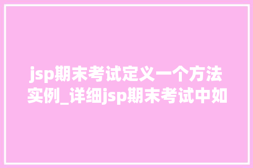 jsp期末考试定义一个方法实例_详细jsp期末考试中如何定义一个方法实例