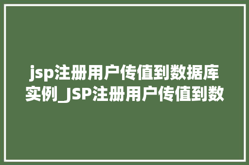 jsp注册用户传值到数据库实例_JSP注册用户传值到数据库实例实操全