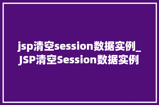 jsp清空session数据实例_JSP清空Session数据实例全面与实战方法