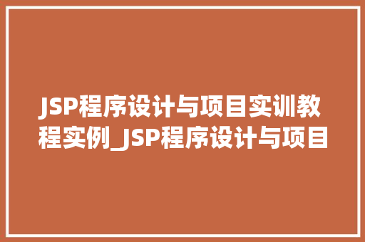 JSP程序设计与项目实训教程实例_JSP程序设计与项目实训教程实例详细浅出，掌握核心技能