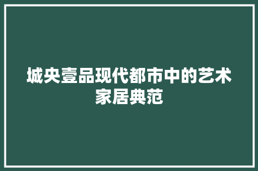 城央壹品现代都市中的艺术家居典范