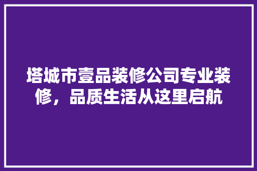塔城市壹品装修公司专业装修，品质生活从这里启航