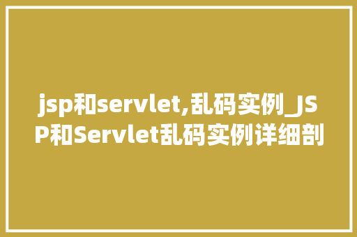 jsp和servlet,乱码实例_JSP和Servlet乱码实例详细剖析与解决方法