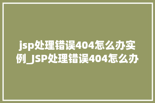 jsp处理错误404怎么办实例_JSP处理错误404怎么办实例全面与实战指南
