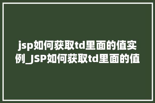 jsp如何获取td里面的值实例_JSP如何获取td里面的值实例实战与方法分享