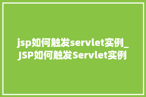 jsp如何触发servlet实例_JSP如何触发Servlet实例详细与实战方法