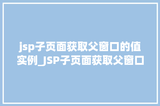 jsp子页面获取父窗口的值实例_JSP子页面获取父窗口的值实例跨页面数据传递的奥秘