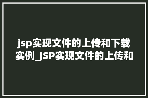 jsp实现文件的上传和下载实例_JSP实现文件的上传和下载实例带你轻松入门文件管理