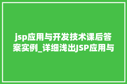 jsp应用与开发技术课后答案实例_详细浅出JSP应用与开发技术课后答案实例详解