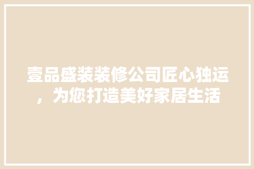 壹品盛装装修公司匠心独运，为您打造美好家居生活