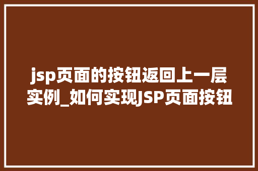 jsp页面的按钮返回上一层实例_如何实现JSP页面按钮返回上一层实例适用方法大